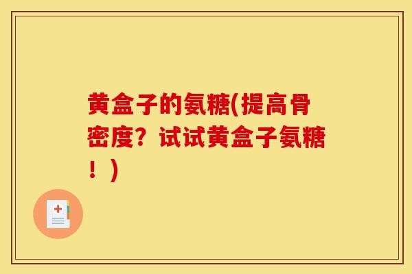 黄盒子的氨糖(提高骨密度?试试黄盒子氨糖!) 黄盒子的氨糖(提高骨密度?试试黄盒子氨糖!)