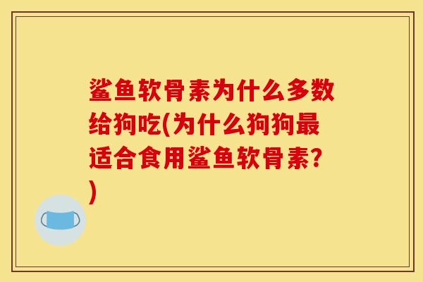 鲨鱼软骨素为什么多数给狗吃(为什么狗狗适合食用鲨鱼软骨素?) 鲨鱼软骨素为什么多数给狗吃(为什么狗狗适合食用鲨鱼软骨素?)