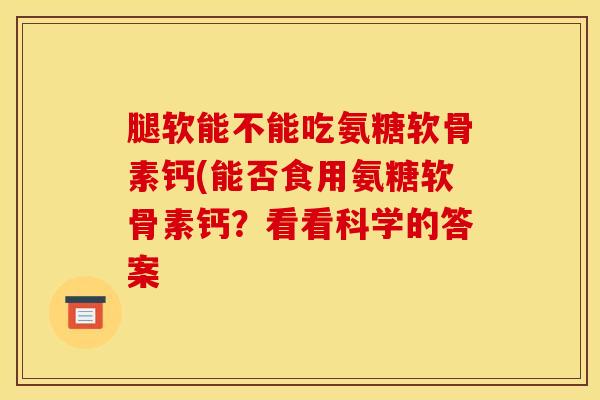 腿软能不能吃氨糖软骨素钙(能否食用氨糖软骨素钙？看看科学的答案