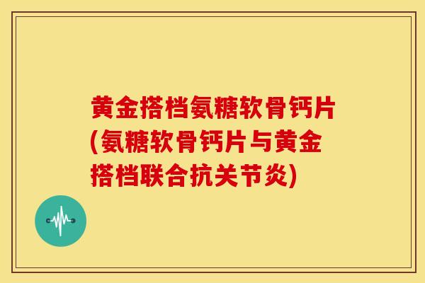 黄金搭档氨糖软骨钙片(氨糖软骨钙片与黄金搭档联合抗) 黄金搭档氨糖软骨钙片(氨糖软骨钙片与黄金搭档联合抗)