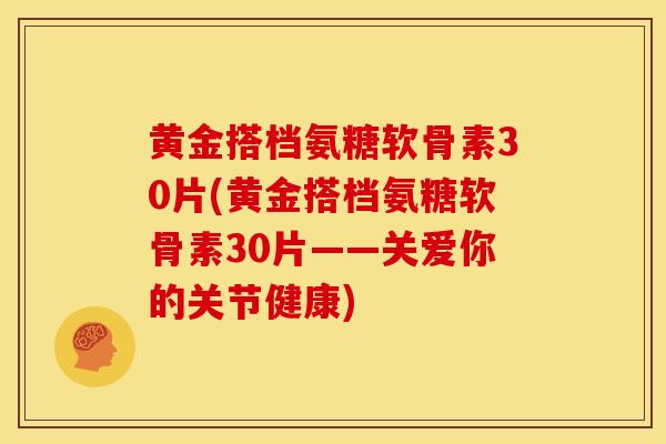 黄金搭档氨糖软骨素30片(黄金搭档氨糖软骨素30片——关爱你的关节健康) 黄金搭档氨糖软骨素30片(黄金搭档氨糖软骨素30片——关爱你的关节健康)