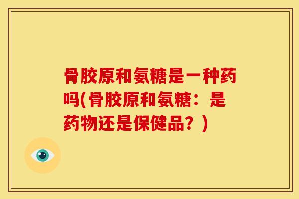 骨胶原和氨糖是一种药吗(骨胶原和氨糖:是还是保健品?) 骨胶原和氨糖是一种药吗(骨胶原和氨糖:是还是保健品?)
