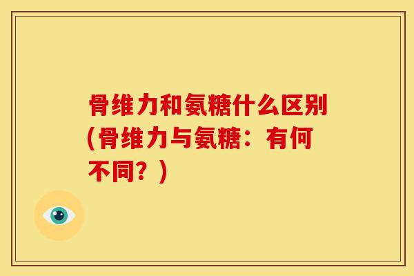 骨维力和氨糖什么区别(骨维力与氨糖：有何不同？)