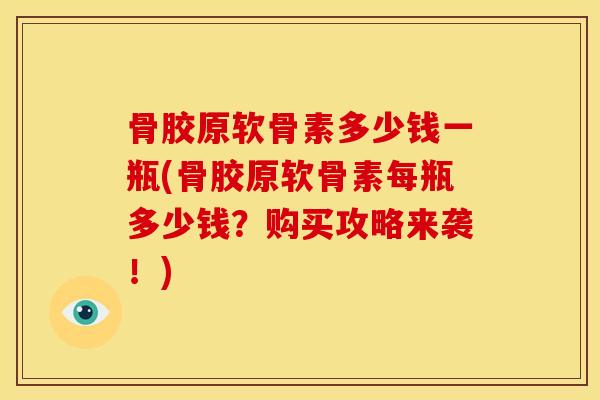 骨胶原软骨素多少钱一瓶(骨胶原软骨素每瓶多少钱?购买攻略来袭!) 骨胶原软骨素多少钱一瓶(骨胶原软骨素每瓶多少钱?购买攻略来袭!)