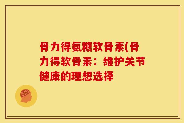 骨力得氨糖软骨素(骨力得软骨素:维护关节健康的理想选择 骨力得氨糖软骨素(骨力得软骨素:维护关节健康的理想选择