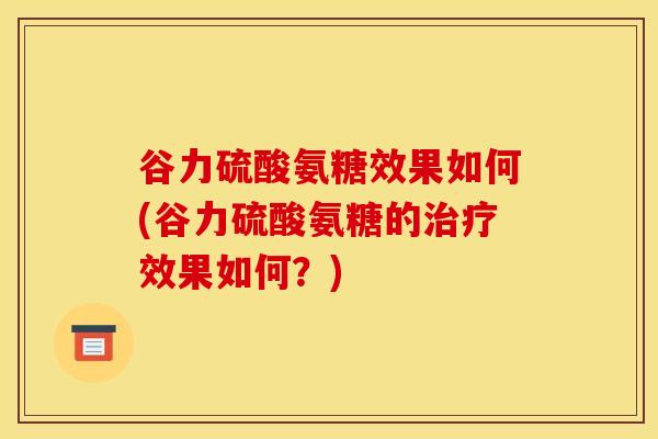 谷力硫酸氨糖效果如何(谷力硫酸氨糖的效果如何?) 谷力硫酸氨糖效果如何(谷力硫酸氨糖的效果如何?)