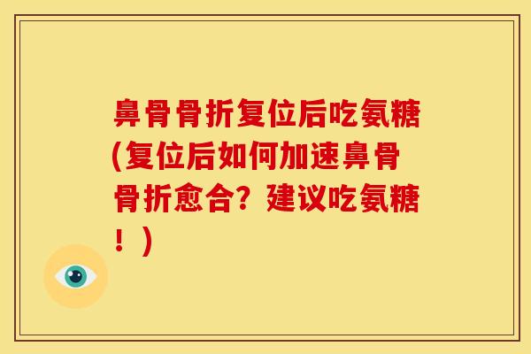 鼻骨复位后吃氨糖(复位后如何加速鼻骨愈合?建议吃氨糖!) 鼻骨复位后吃氨糖(复位后如何加速鼻骨愈合?建议吃氨糖!)