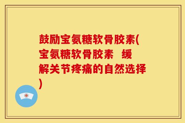 鼓励宝氨糖软骨胶素(宝氨糖软骨胶素 缓解关节的自然选择) 鼓励宝氨糖软骨胶素(宝氨糖软骨胶素 缓解关节的自然选择)