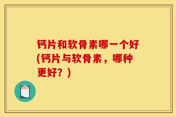 钙片和软骨素哪一个好(钙片与软骨素,哪种更好?) 钙片和软骨素哪一个好(钙片与软骨素,哪种更好?)