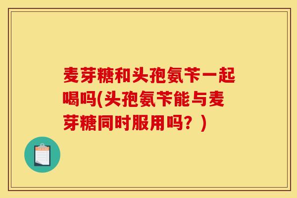 麦芽糖和头孢氨苄一起喝吗(头孢氨苄能与麦芽糖同时服用吗?) 麦芽糖和头孢氨苄一起喝吗(头孢氨苄能与麦芽糖同时服用吗?)