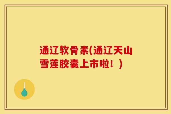 通辽软骨素(通辽天山雪莲胶囊上市啦!) 通辽软骨素(通辽天山雪莲胶囊上市啦!)