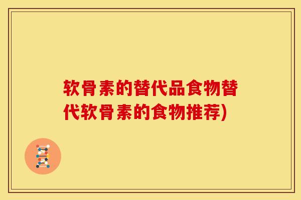 软骨素的替代品食物替代软骨素的食物推荐) 软骨素的替代品食物替代软骨素的食物推荐)