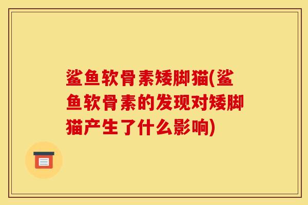 鲨鱼软骨素矮脚猫(鲨鱼软骨素的发现对矮脚猫产生了什么影响) 鲨鱼软骨素矮脚猫(鲨鱼软骨素的发现对矮脚猫产生了什么影响)
