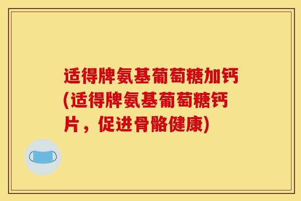 适得牌氨基葡萄糖加钙(适得牌氨基葡萄糖钙片,促进骨骼健康) 适得牌氨基葡萄糖加钙(适得牌氨基葡萄糖钙片,促进骨骼健康)