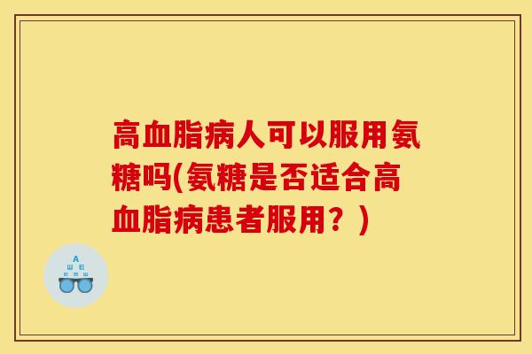 高人可以服用氨糖吗(氨糖是否适合高患者服用?) 高人可以服用氨糖吗(氨糖是否适合高患者服用?)