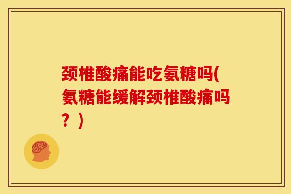 颈椎酸痛能吃氨糖吗(氨糖能缓解颈椎酸痛吗?) 颈椎酸痛能吃氨糖吗(氨糖能缓解颈椎酸痛吗?)