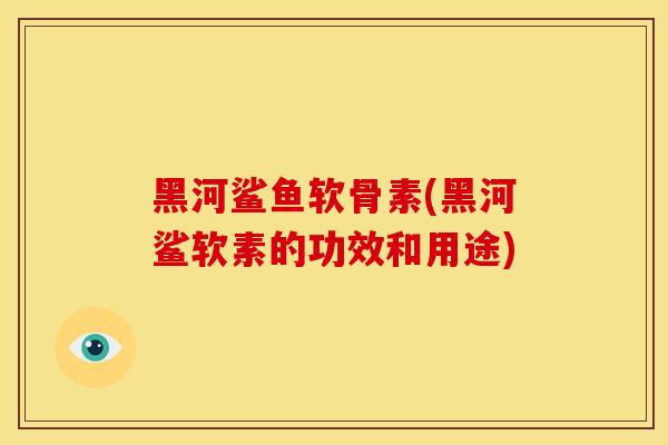 黑河鲨鱼软骨素(黑河鲨软素的功效和用途) 黑河鲨鱼软骨素(黑河鲨软素的功效和用途)
