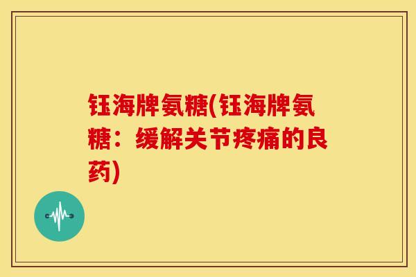 钰海牌氨糖(钰海牌氨糖：缓解关节的良药)
