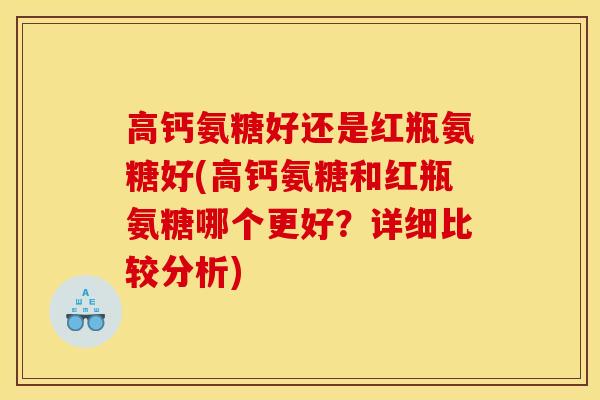 高钙氨糖好还是红瓶氨糖好(高钙氨糖和红瓶氨糖哪个更好?详细比较分析) 高钙氨糖好还是红瓶氨糖好(高钙氨糖和红瓶氨糖哪个更好?详细比较分析)