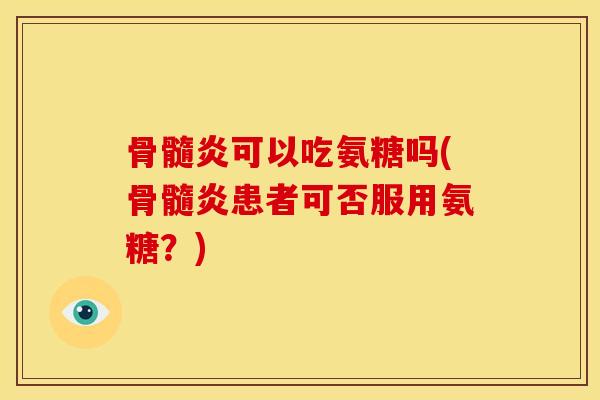 骨髓炎可以吃氨糖吗(骨髓炎患者可否服用氨糖?) 骨髓炎可以吃氨糖吗(骨髓炎患者可否服用氨糖?)