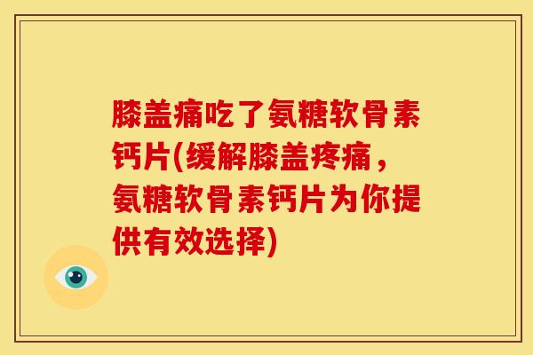 膝盖痛吃了氨糖软骨素钙片(缓解膝盖,氨糖软骨素钙片为你提供有效选择) 膝盖痛吃了氨糖软骨素钙片(缓解膝盖,氨糖软骨素钙片为你提供有效选择)