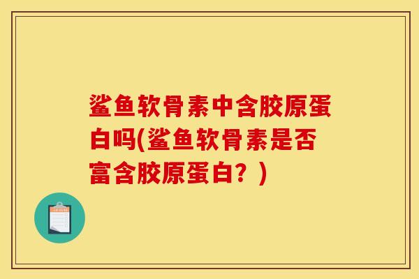 鲨鱼软骨素中含胶原蛋白吗(鲨鱼软骨素是否富含胶原蛋白?) 鲨鱼软骨素中含胶原蛋白吗(鲨鱼软骨素是否富含胶原蛋白?)