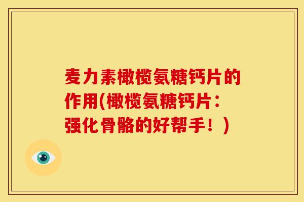 麦力素橄榄氨糖钙片的作用(橄榄氨糖钙片：强化骨骼的好帮手！)