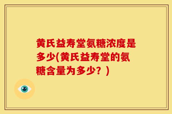 黄氏益寿堂氨糖浓度是多少(黄氏益寿堂的氨糖含量为多少？)