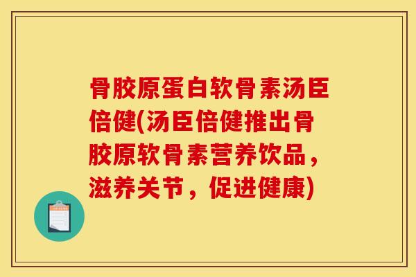 骨胶原蛋白软骨素汤臣倍健(汤臣倍健推出骨胶原软骨素营养饮品,滋养关节,促进健康) 骨胶原蛋白软骨素汤臣倍健(汤臣倍健推出骨胶原软骨素营养饮品,滋养关节,促进健康)