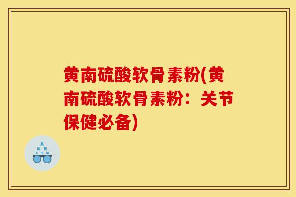 黄南硫酸软骨素粉(黄南硫酸软骨素粉:关节保健必备) 黄南硫酸软骨素粉(黄南硫酸软骨素粉:关节保健必备)