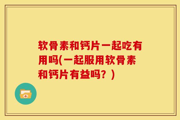 软骨素和钙片一起吃有用吗(一起服用软骨素和钙片有益吗?) 软骨素和钙片一起吃有用吗(一起服用软骨素和钙片有益吗?)