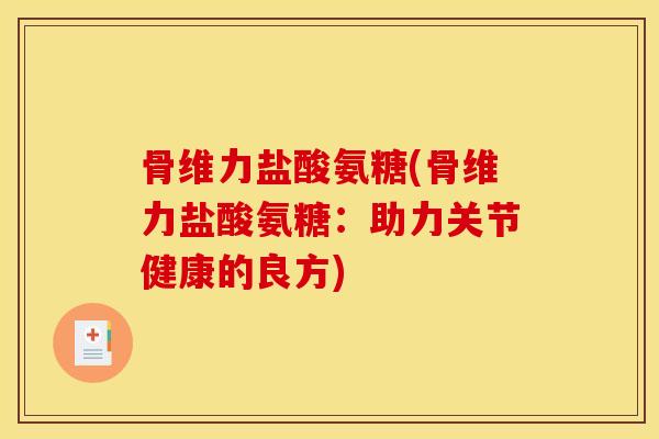 骨维力盐酸氨糖(骨维力盐酸氨糖:助力关节健康的良方) 骨维力盐酸氨糖(骨维力盐酸氨糖:助力关节健康的良方)