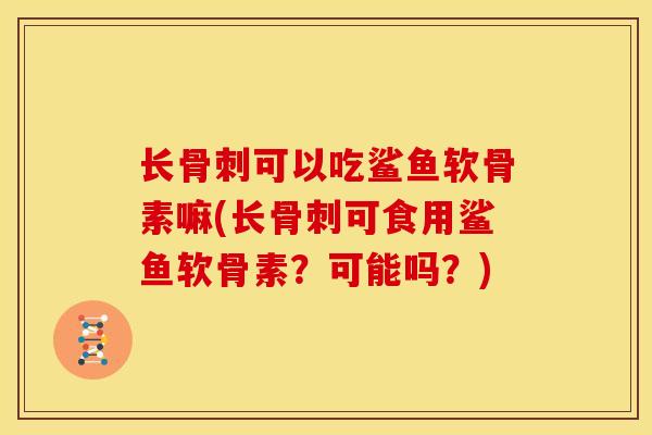 长可以吃鲨鱼软骨素嘛(长可食用鲨鱼软骨素？可能吗？)