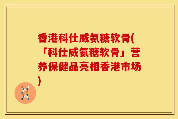 香港科仕威氨糖软骨(「科仕威氨糖软骨」营养保健品亮相香港市场) 香港科仕威氨糖软骨(「科仕威氨糖软骨」营养保健品亮相香港市场)