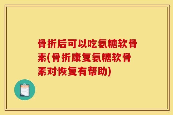 后可以吃氨糖软骨素(康复氨糖软骨素对恢复有帮助) 后可以吃氨糖软骨素(康复氨糖软骨素对恢复有帮助)