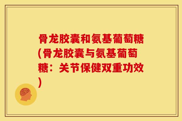 骨龙胶囊和氨基葡萄糖(骨龙胶囊与氨基葡萄糖:关节保健双重功效) 骨龙胶囊和氨基葡萄糖(骨龙胶囊与氨基葡萄糖:关节保健双重功效)