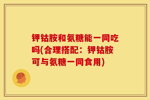 钾钴胺和氨糖能一同吃吗(合理搭配：钾钴胺可与氨糖一同食用)