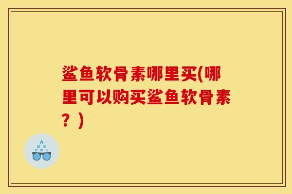 鲨鱼软骨素哪里买(哪里可以购买鲨鱼软骨素?) 鲨鱼软骨素哪里买(哪里可以购买鲨鱼软骨素?)