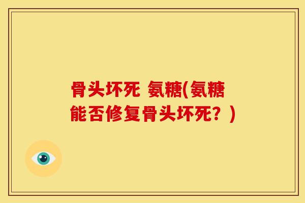 骨头坏死 氨糖(氨糖能否修复骨头坏死？)