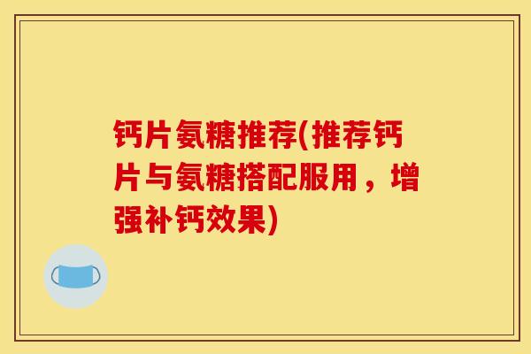 钙片氨糖推荐(推荐钙片与氨糖搭配服用,增强补钙效果) 钙片氨糖推荐(推荐钙片与氨糖搭配服用,增强补钙效果)