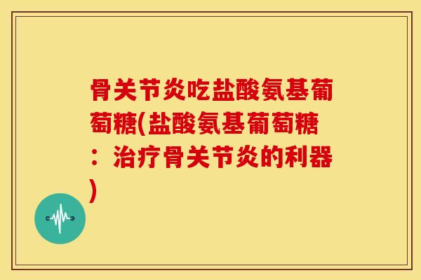 骨吃盐酸氨基葡萄糖(盐酸氨基葡萄糖：骨的利器)