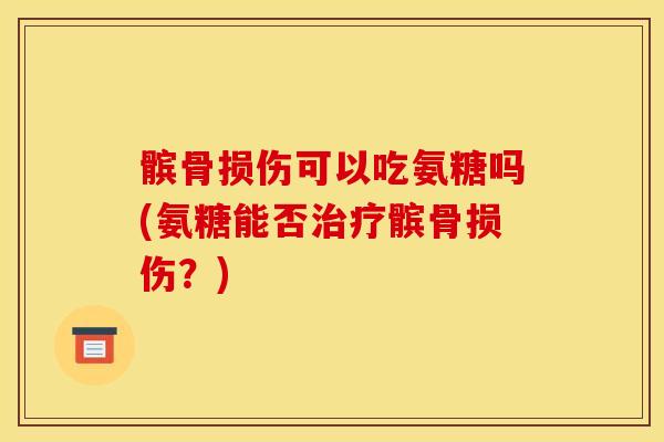 髌骨损伤可以吃氨糖吗(氨糖能否髌骨损伤？)