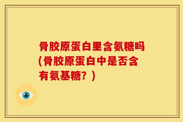 骨胶原蛋白里含氨糖吗(骨胶原蛋白中是否含有氨基糖?) 骨胶原蛋白里含氨糖吗(骨胶原蛋白中是否含有氨基糖?)
