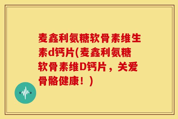 麦鑫利氨糖软骨素维生素d钙片(麦鑫利氨糖软骨素维D钙片,关爱骨骼健康!) 麦鑫利氨糖软骨素维生素d钙片(麦鑫利氨糖软骨素维D钙片,关爱骨骼健康!)