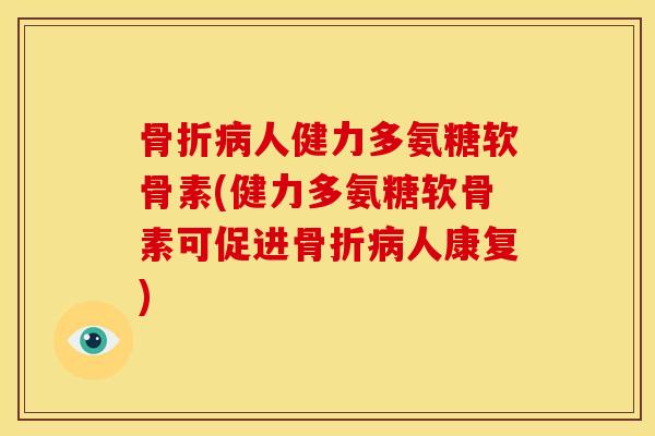 人健力多氨糖软骨素(健力多氨糖软骨素可促进人康复)