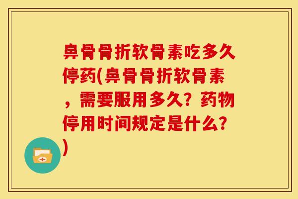 鼻骨软骨素吃多久停药(鼻骨软骨素,需要服用多久?停用时间规定是什么?) 鼻骨软骨素吃多久停药(鼻骨软骨素,需要服用多久?停用时间规定是什么?)