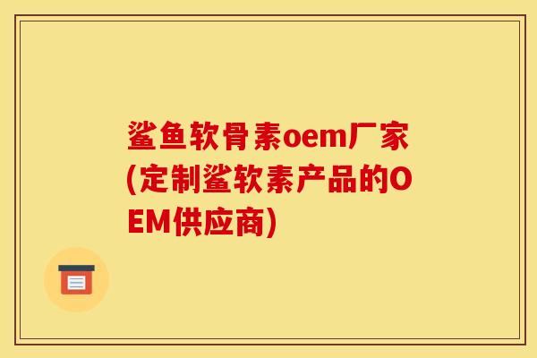 鲨鱼软骨素oem厂家(定制鲨软素产品的OEM供应商)