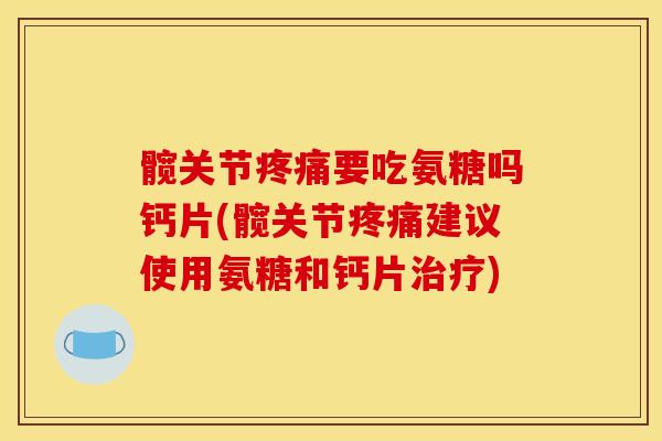 髋关节要吃氨糖吗钙片(髋关节建议使用氨糖和钙片) 髋关节要吃氨糖吗钙片(髋关节建议使用氨糖和钙片)