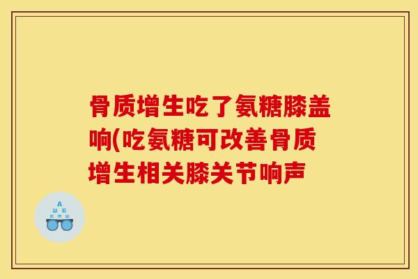 吃了氨糖膝盖响(吃氨糖可改善相关膝关节响声 吃了氨糖膝盖响(吃氨糖可改善相关膝关节响声