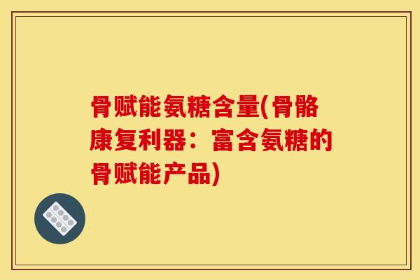 骨赋能氨糖含量(骨骼康复利器:富含氨糖的骨赋能产品) 骨赋能氨糖含量(骨骼康复利器:富含氨糖的骨赋能产品)